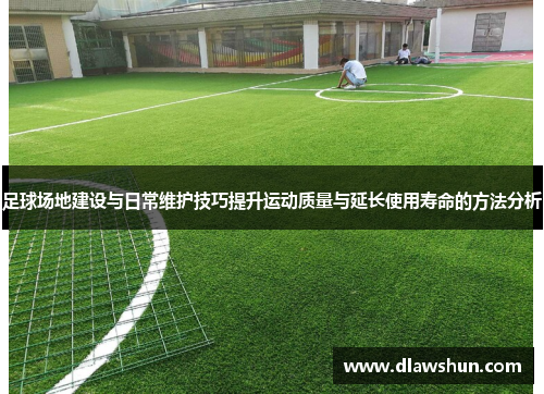 足球场地建设与日常维护技巧提升运动质量与延长使用寿命的方法分析