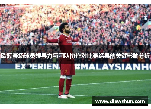 欧冠赛场球员领导力与团队协作对比赛结果的关键影响分析