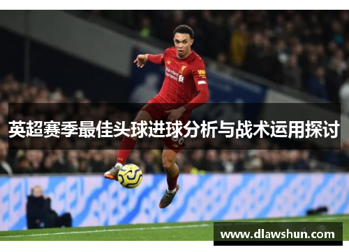 英超赛季最佳头球进球分析与战术运用探讨